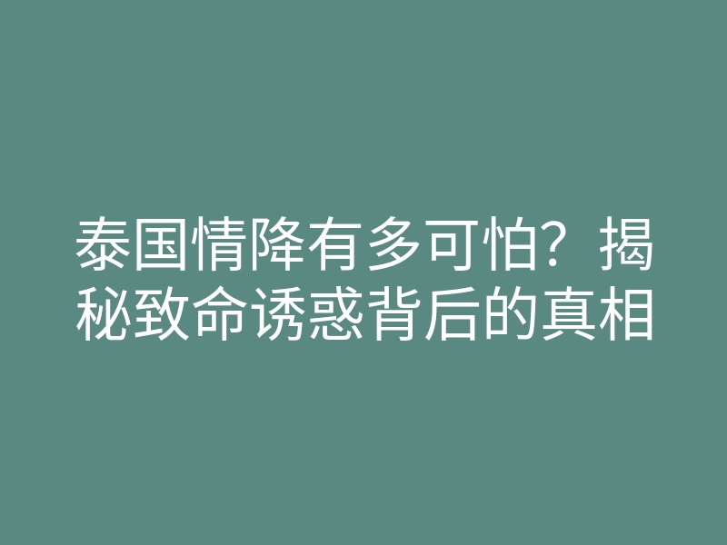 泰国情降有多可怕？揭秘致命诱惑背后的真相