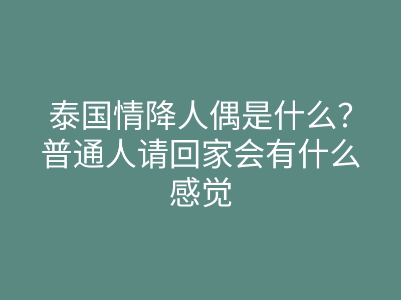 泰国情降人偶是什么?普通人请回家会有什么感觉