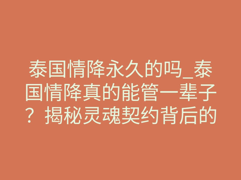 泰国情降永久的吗_泰国情降真的能管一辈子?揭秘灵魂契约背后的终极真相