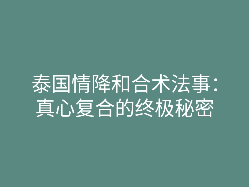 泰国情降和合术法事：真心复合的终极秘密