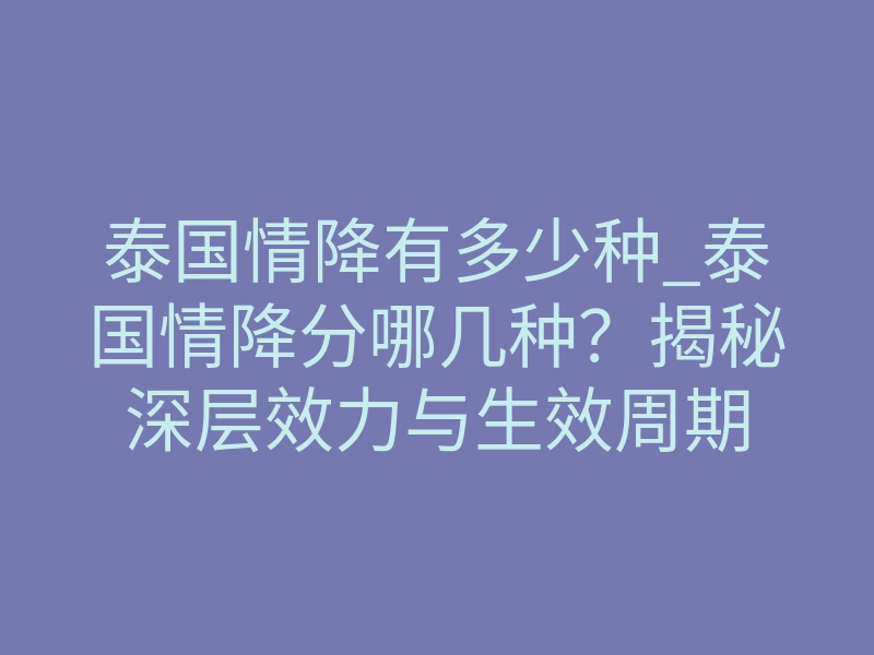 泰国情降有多少种_泰国情降分哪几种？揭秘深层效力与生效周期