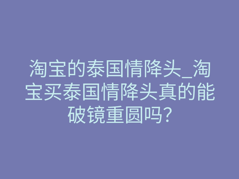 淘宝的泰国情降头_淘宝买泰国情降头真的能破镜重圆吗？
