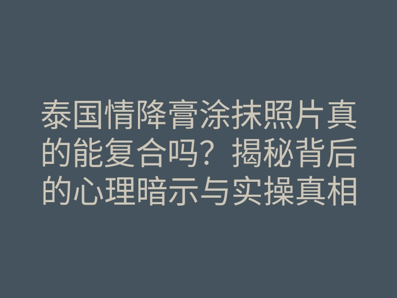 泰国情降膏涂抹照片真的能复合吗?揭秘背后的心理暗示与实操真相