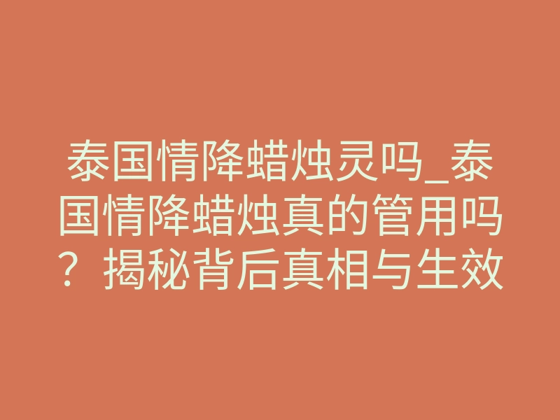 泰国情降蜡烛灵吗_泰国情降蜡烛真的管用吗?揭秘背后真相与生效周期
