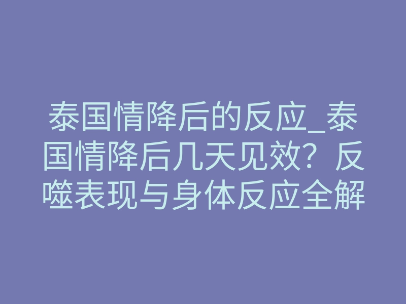 泰国情降后的反应_泰国情降后几天见效?反噬表现与身体反应全解析