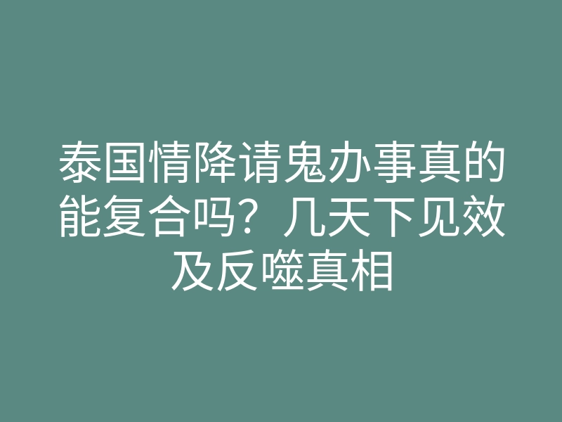 泰国情降请鬼办事真的能复合吗?几天下见效及反噬真相