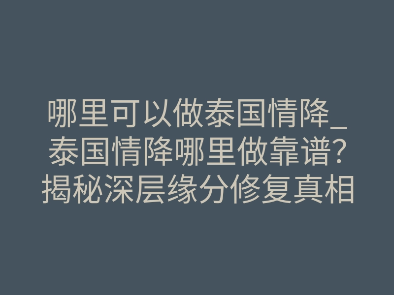 哪里可以做泰国情降_泰国情降哪里做靠谱?揭秘深层缘分修复真相