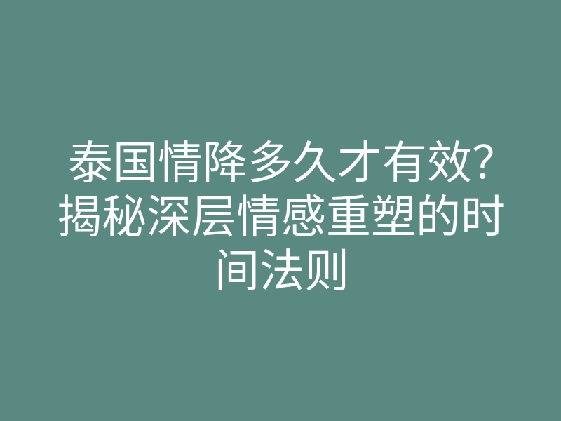 泰国情降多久才有效?揭秘深层情感重塑的时间法则