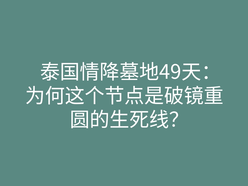 泰国情降墓地49天:为何这个节点是破镜重圆的生死线?
