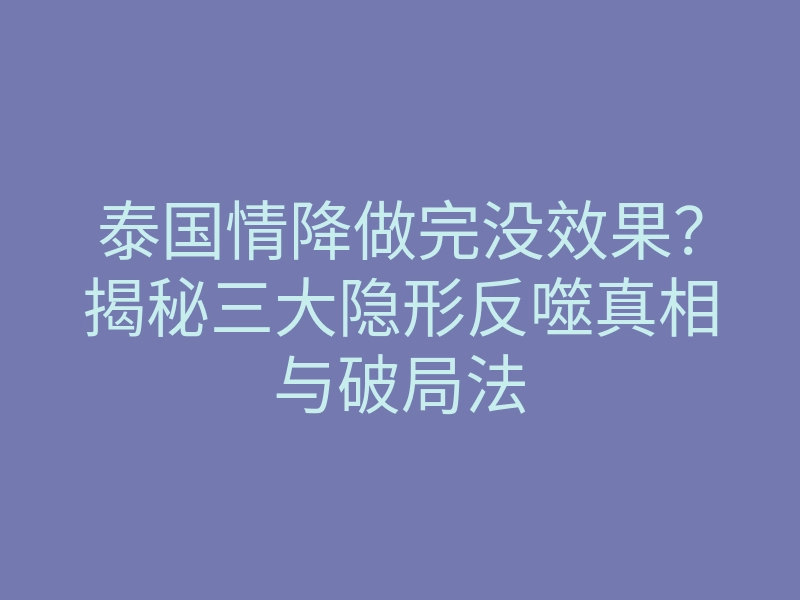 泰国情降做完没效果?揭秘三大隐形反噬真相与破局法