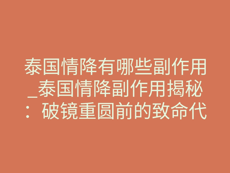 泰国情降有哪些副作用_泰国情降副作用揭秘：破镜重圆前的致命代价与真相