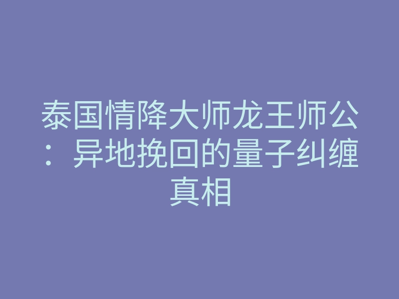 泰国情降大师龙王师公:异地挽回的量子纠缠真相