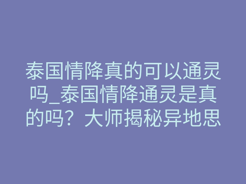 泰国情降真的可以通灵吗_泰国情降通灵是真的吗?大师揭秘异地思念的底层逻辑