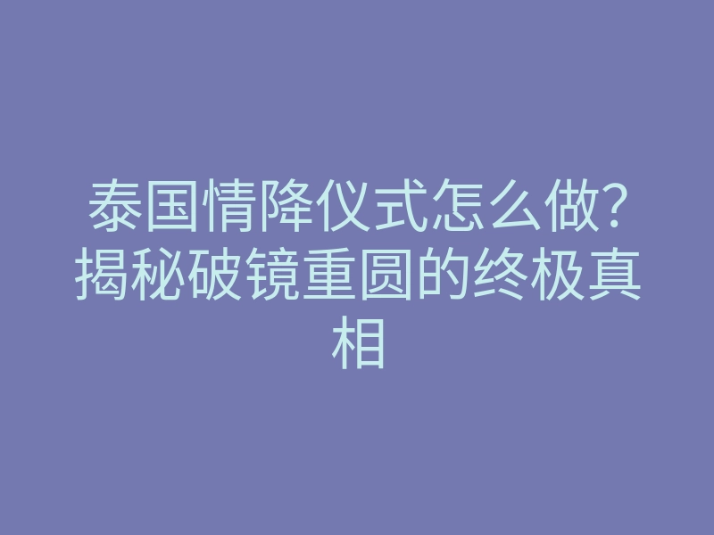 泰国情降仪式怎么做?揭秘破镜重圆的终极真相