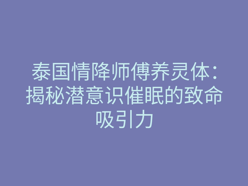 泰国情降师傅养灵体:揭秘潜意识催眠的致命吸引力