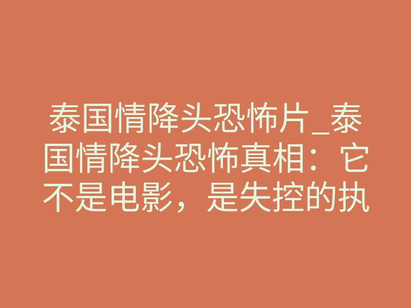 泰国情降头恐怖片_泰国情降头恐怖真相:它不是电影,是失控的执念反噬