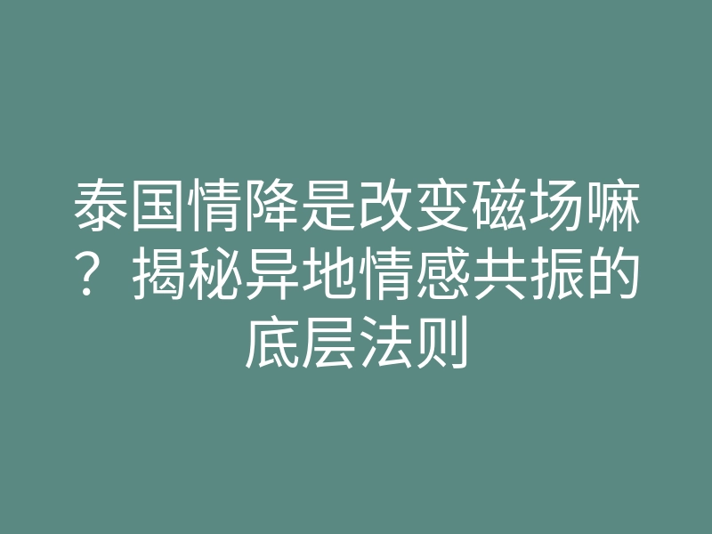 泰国情降是改变磁场嘛?揭秘异地情感共振的底层法则
