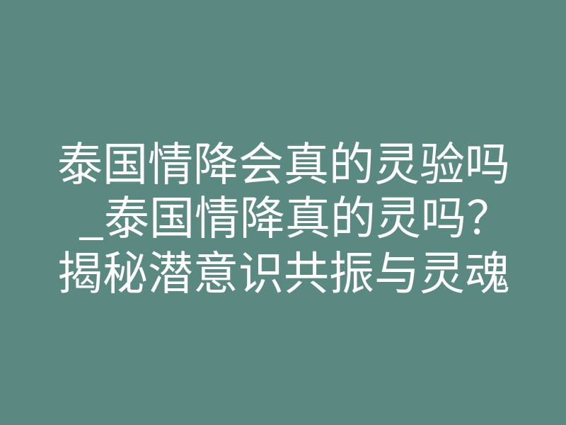 泰国情降会真的灵验吗_泰国情降真的灵吗?揭秘潜意识共振与灵魂契约重塑