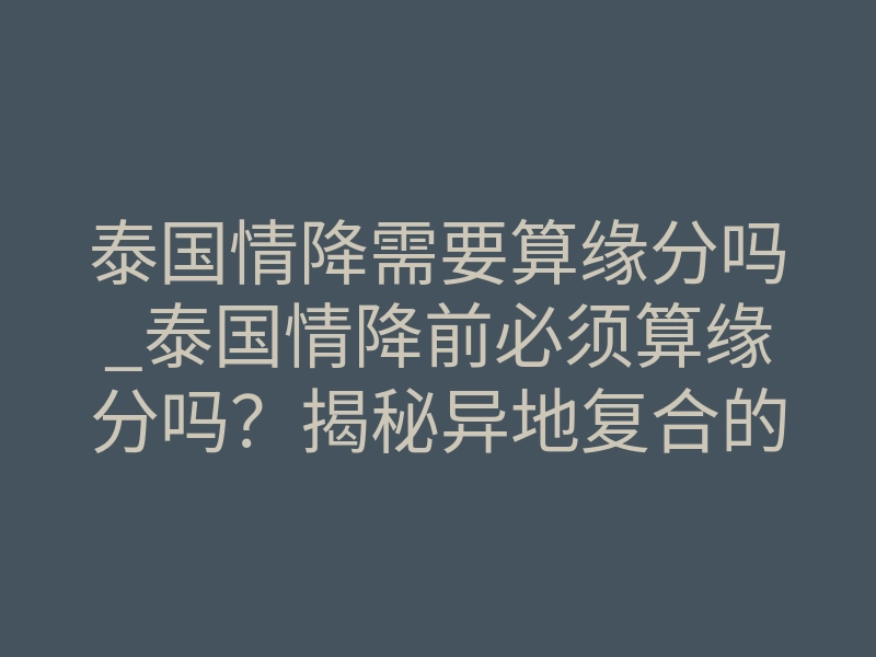 泰国情降需要算缘分吗_泰国情降前必须算缘分吗?揭秘异地复合的底层逻辑