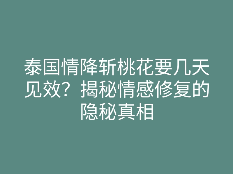 泰国情降斩桃花要几天见效?揭秘情感修复的隐秘真相