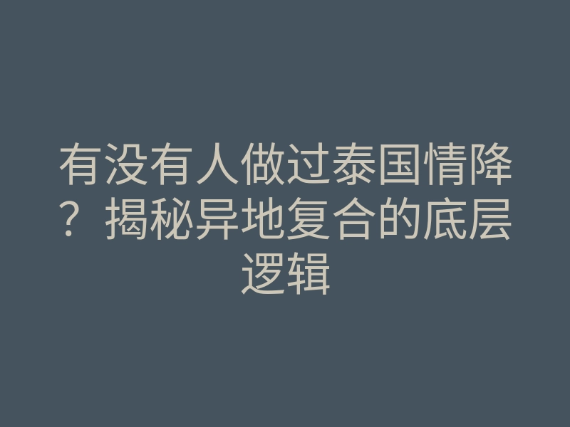 有没有人做过泰国情降?揭秘异地复合的底层逻辑