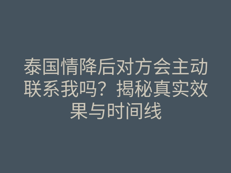 泰国情降后对方会主动联系我吗？揭秘真实效果与时间线
