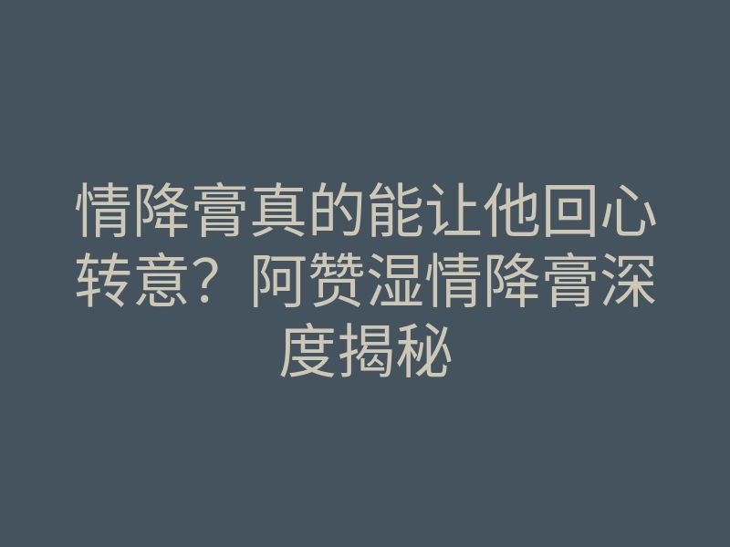 情降膏真的能让他回心转意?阿赞湿情降膏深度揭秘