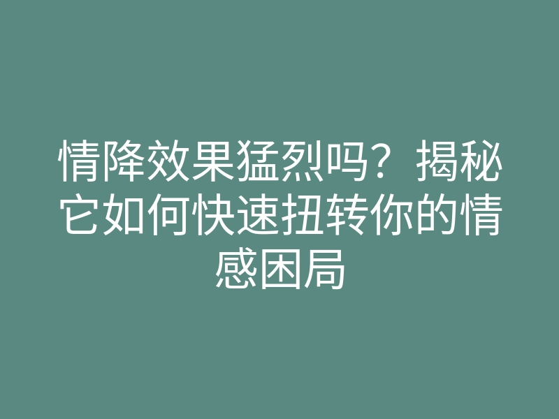 情降效果猛烈吗?揭秘它如何快速扭转你的情感困局