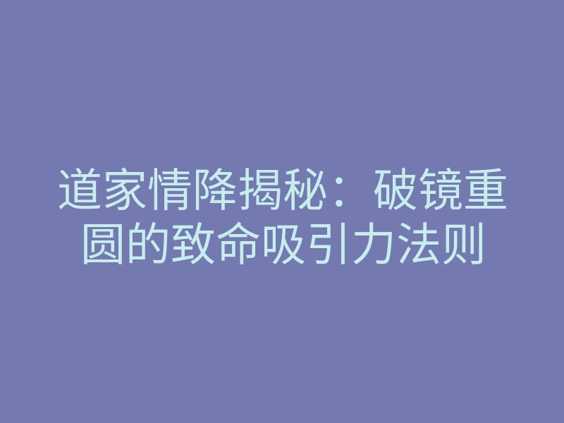 道家情降揭秘:破镜重圆的致命吸引力法则