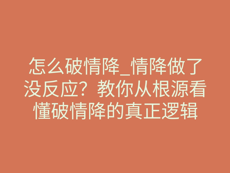 怎么破情降_情降做了没反应?教你从根源看懂破情降的真正逻辑