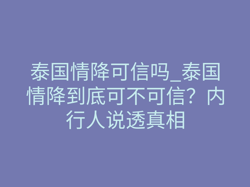 泰国情降可信吗_泰国情降到底可不可信?内行人说透真相