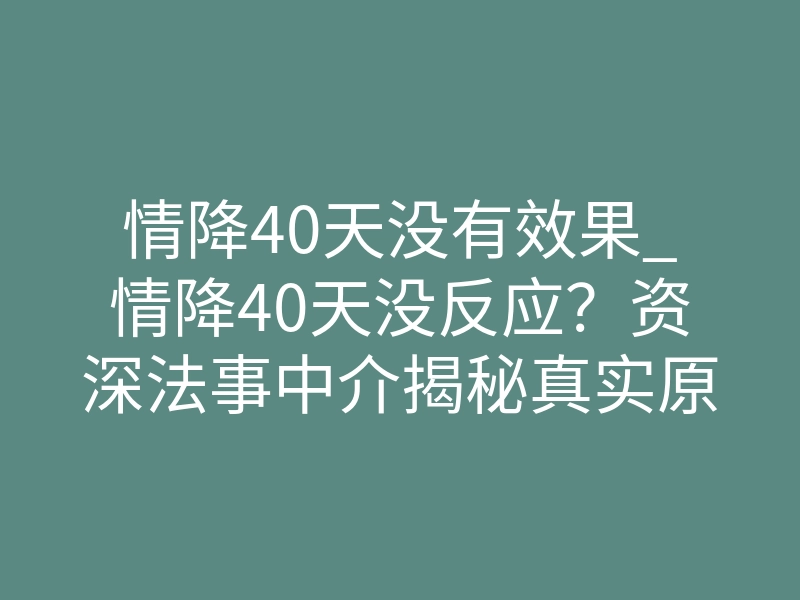 情降40天没有效果_情降40天没反应？资深法事中介揭秘真实原因