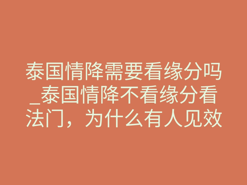 泰国情降需要看缘分吗_泰国情降不看缘分看法门，为什么有人见效快有人没反应