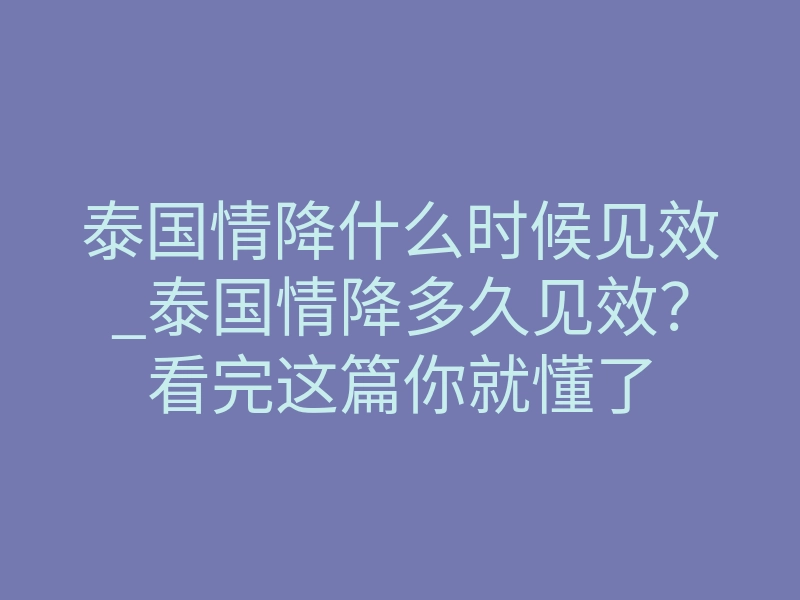 泰国情降什么时候见效_泰国情降多久见效？看完这篇你就懂了