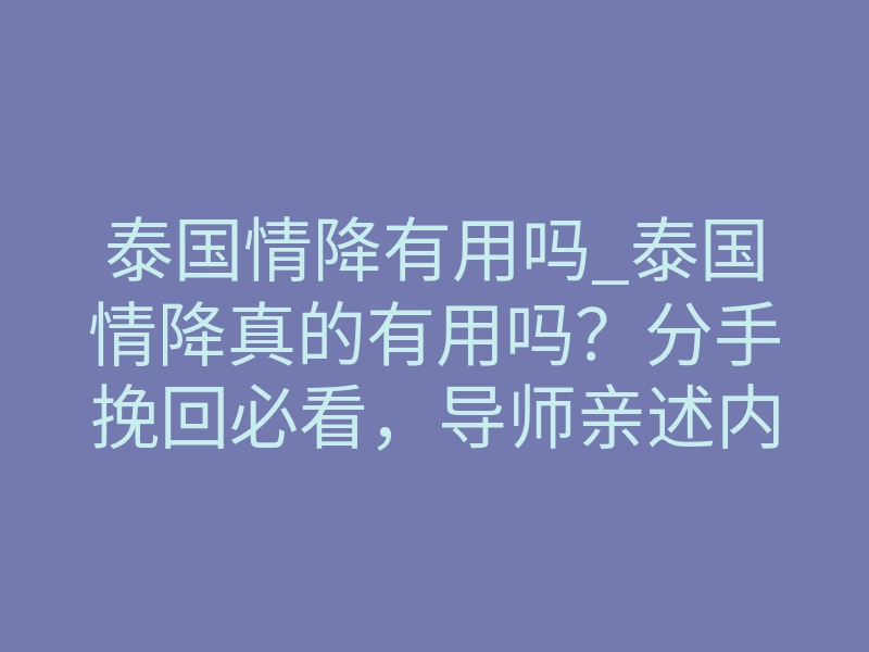泰国情降有用吗_泰国情降真的有用吗?分手挽回必看,导师亲述内幕
