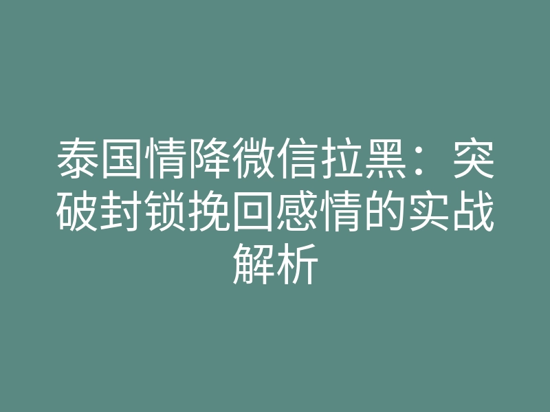 泰国情降微信拉黑：突破封锁挽回感情的实战解析
