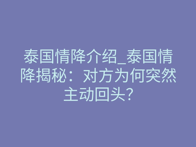 泰国情降介绍_泰国情降揭秘:对方为何突然主动回头?