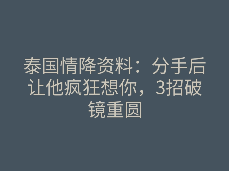 泰国情降资料:分手后让他疯狂想你,3招破镜重圆