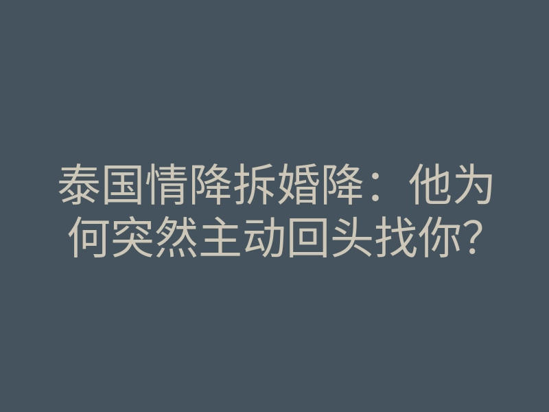 泰国情降拆婚降:他为何突然主动回头找你?