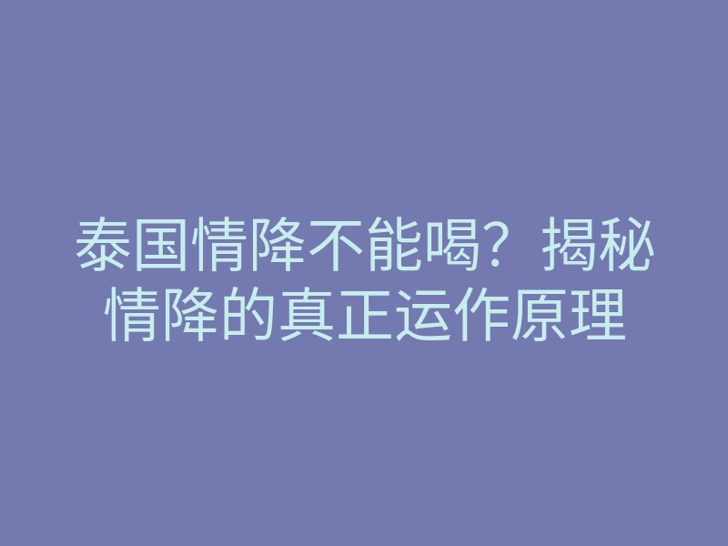 泰国情降不能喝?揭秘情降的真正运作原理