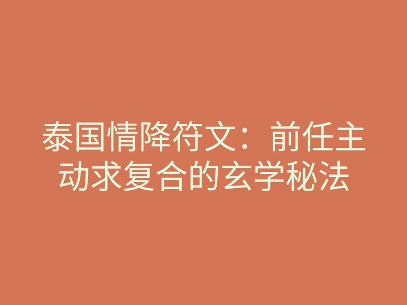 泰国情降符文:前任主动求复合的玄学秘法