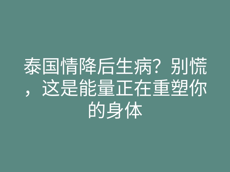 泰国情降后生病?别慌,这是能量正在重塑你的身体