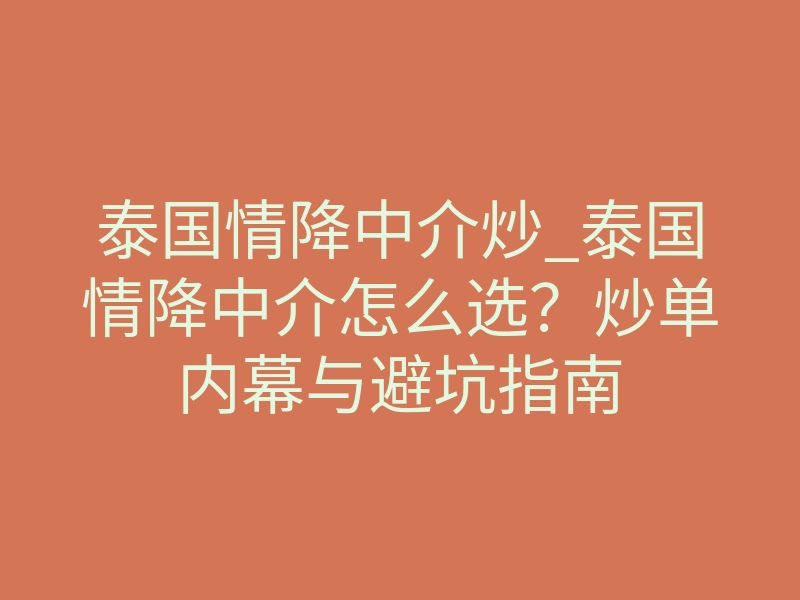 泰国情降中介炒_泰国情降中介怎么选?炒单内幕与避坑指南