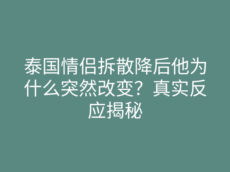 泰国情侣拆散降后他为什么突然改变?真实反应揭秘