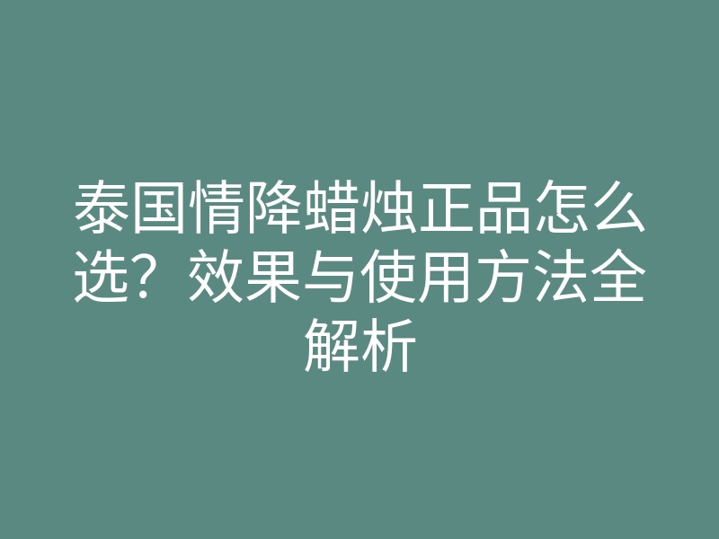泰国情降蜡烛正品怎么选?效果与使用方法全解析