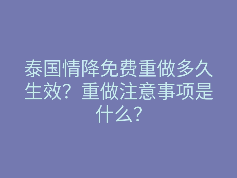 泰国情降免费重做多久生效?重做注意事项是什么?