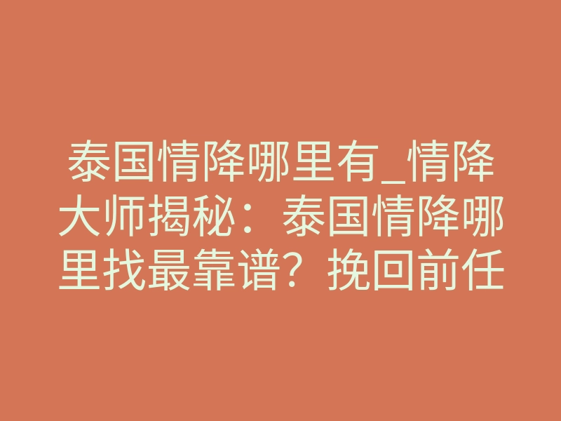 泰国情降哪里有_情降大师揭秘:泰国情降哪里找最靠谱?挽回前任的终极答案