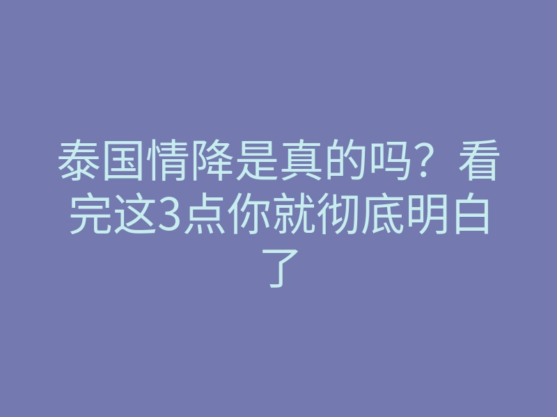 泰国情降是真的吗？看完这3点你就彻底明白了