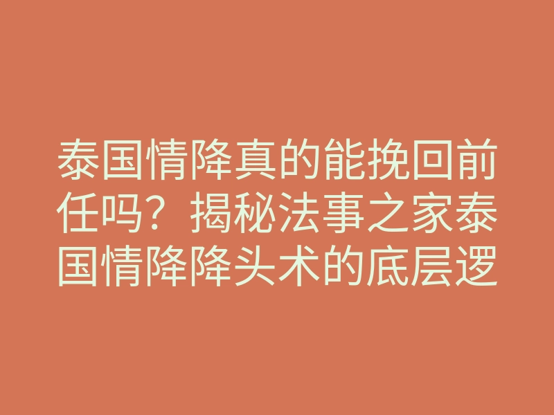 泰国情降真的能挽回前任吗?揭秘法事之家泰国情降降头术的底层逻辑