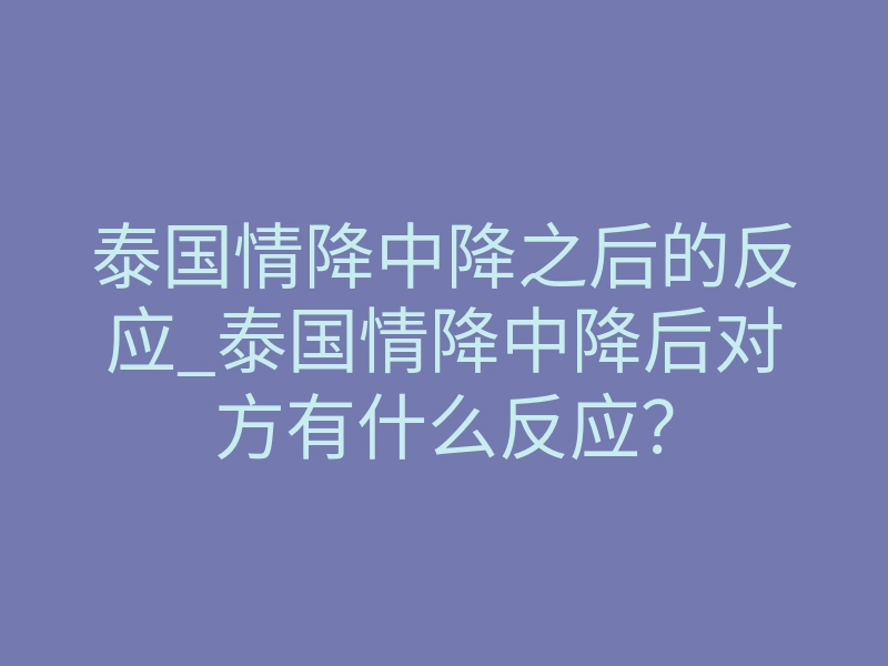 泰国情降中降之后的反应_泰国情降中降后对方有什么反应?